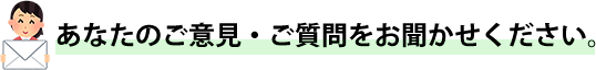 あなたのご意見・ご質問をお聞かせください。
